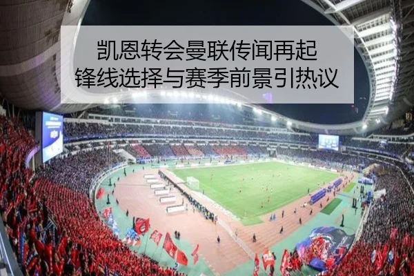 凯恩转会曼联传闻再起 锋线选择与赛季前景引热议